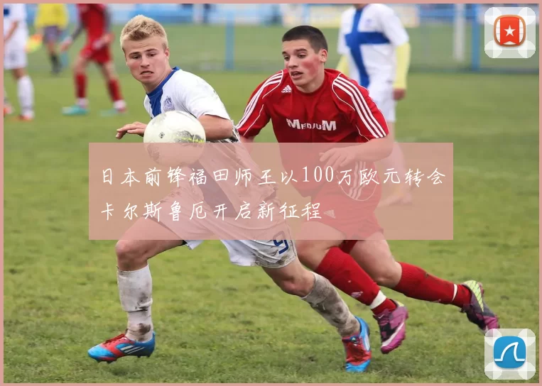 日本前锋福田师王以100万欧元转会卡尔斯鲁厄开启新征程
