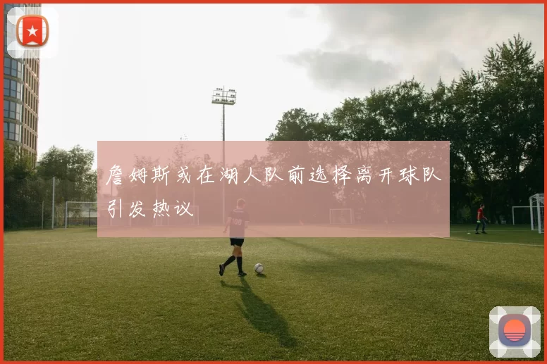 詹姆斯或在湖人队前选择离开球队引发热议