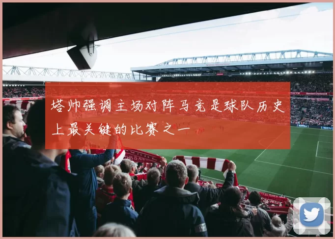塔帅强调主场对阵马竞是球队历史上最关键的比赛之一