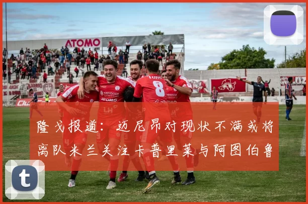 隆戈报道：迈尼昂对现状不满或将离队米兰关注卡普里莱与阿图伯鲁转会动态