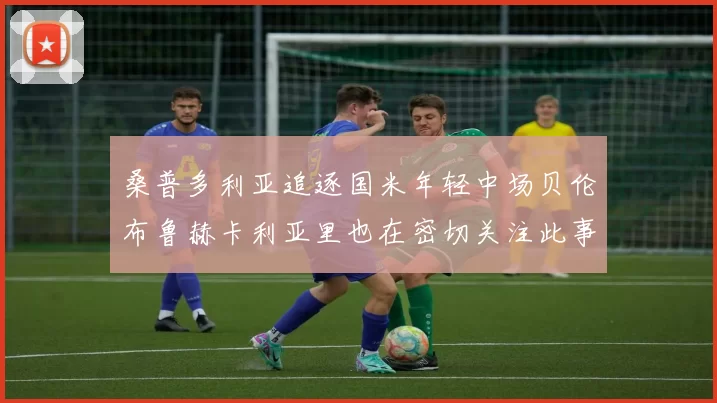 桑普多利亚追逐国米年轻中场贝伦布鲁赫卡利亚里也在密切关注此事