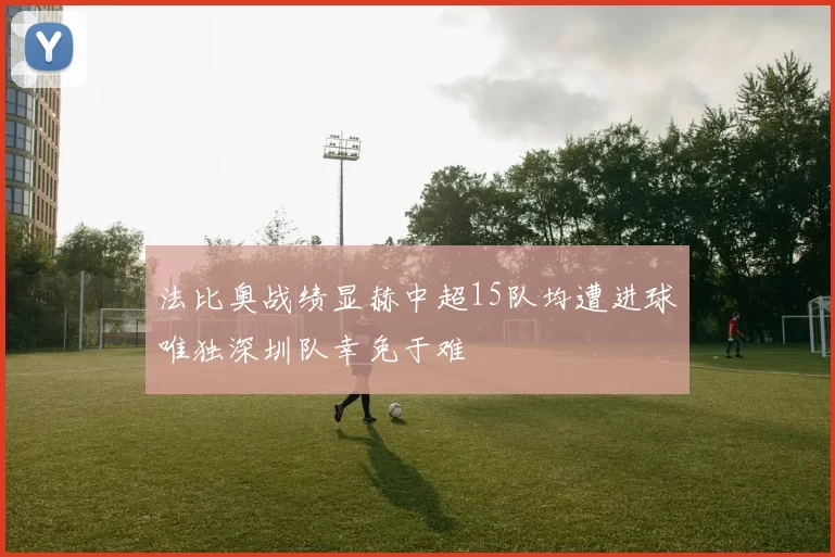 法比奥战绩显赫中超15队均遭进球唯独深圳队幸免于难
