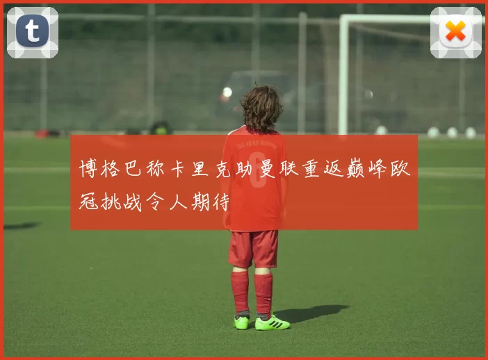 博格巴称卡里克助曼联重返巅峰欧冠挑战令人期待