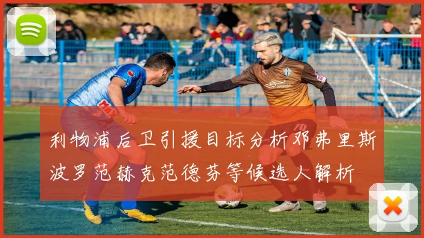 利物浦后卫引援目标分析邓弗里斯波罗范赫克范德芬等候选人解析