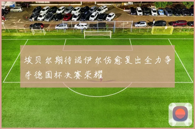 埃贝尔期待诺伊尔伤愈复出全力争夺德国杯决赛荣耀