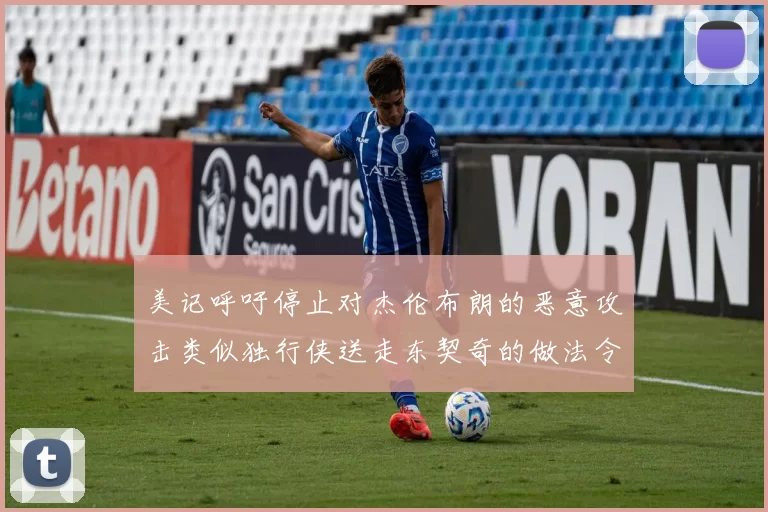 美记呼吁停止对杰伦布朗的恶意攻击类似独行侠送走东契奇的做法令人作呕