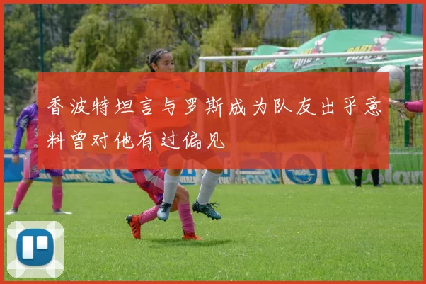 香波特坦言与罗斯成为队友出乎意料曾对他有过偏见