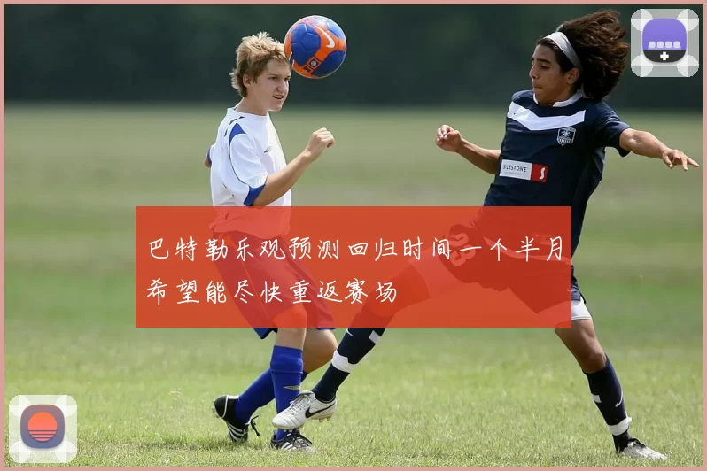 巴特勒乐观预测回归时间一个半月希望能尽快重返赛场