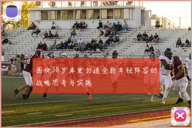 围绕38岁库里打造全新年轻阵容的战略思考与实践