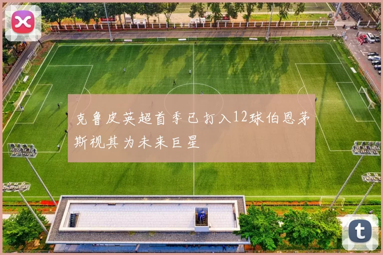 克鲁皮英超首季已打入12球伯恩茅斯视其为未来巨星