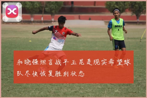 和晓强坦言战平玉昆是现实希望球队尽快恢复胜利状态