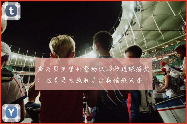 斯万贝里替补登场仅18秒进球感受：这真是太疯狂了让我倍感兴奋