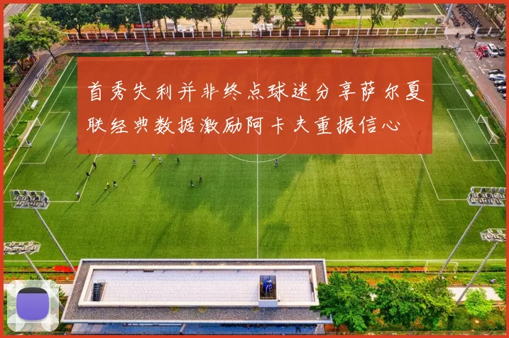 首秀失利并非终点球迷分享萨尔夏联经典数据激励阿卡夫重振信心