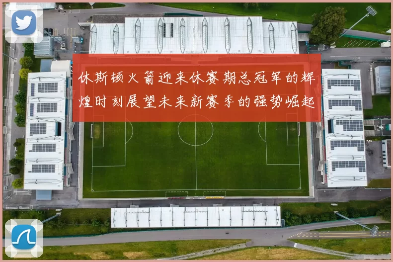 休斯顿火箭迎来休赛期总冠军的辉煌时刻展望未来新赛季的强势崛起