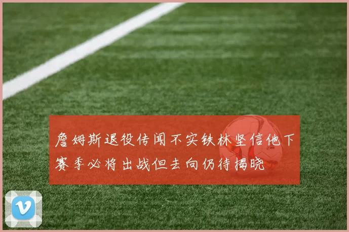 詹姆斯退役传闻不实铁林坚信他下赛季必将出战但去向仍待揭晓