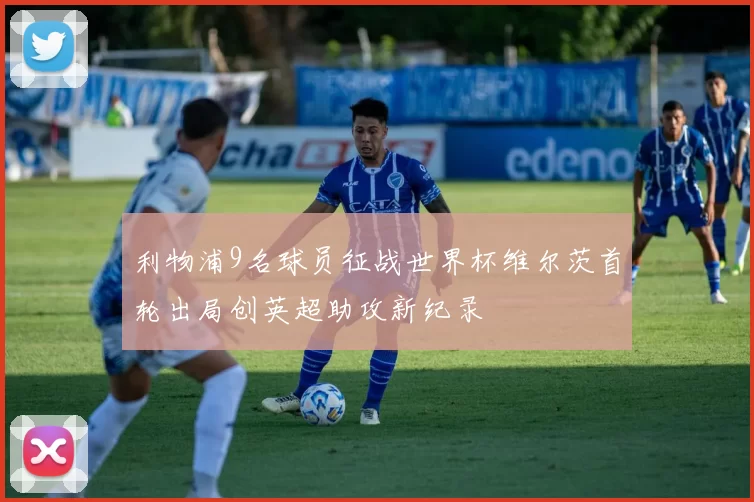 利物浦9名球员征战世界杯维尔茨首轮出局创英超助攻新纪录